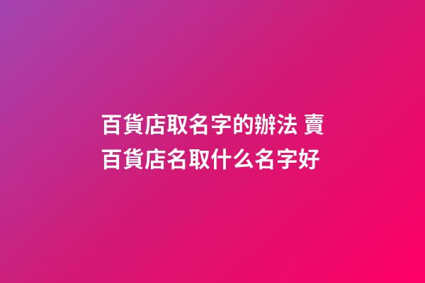 百貨店取名字的辦法 賣百貨店名取什么名字好-第1張-店鋪起名-玄機派